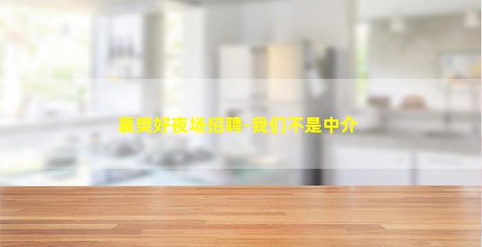 襄樊好夜场招聘-我们不是中介